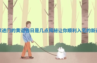搬家进门的黄道吉日是几点揭秘让你顺利入宅的新选择
