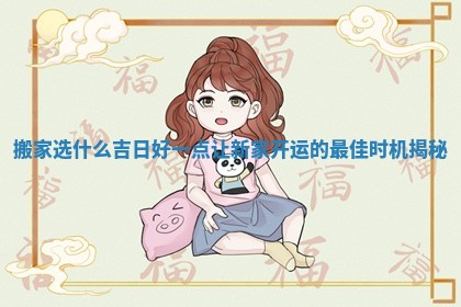 搬家选什么吉日好一点让新家开运的最佳时机揭秘 搬家选什么吉日好一点让新家开运的最佳时机揭秘