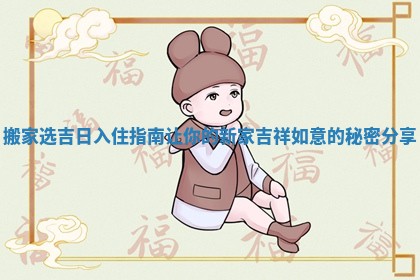 搬家选吉日入住指南让你的新家吉祥如意的秘密分享