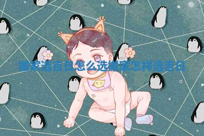 搬家选吉日怎么选_搬家怎样选吉日