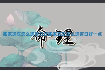 搬家选车怎么选吉日好_搬家选车怎么选吉日好一点