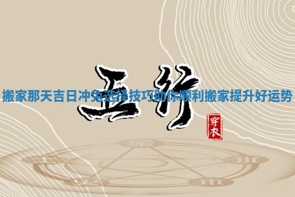 搬家那天吉日冲兔选择技巧助你顺利搬家提升好运势