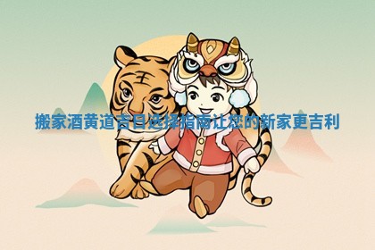 搬家酒黄道吉日选择指南让您的新家更吉利