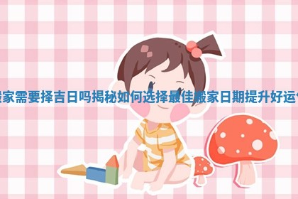 搬家需要择吉日吗揭秘如何选择最佳搬家日期提升好运气