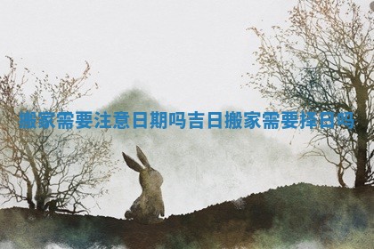 搬家需要注意日期吗吉日 搬家需要择日吗