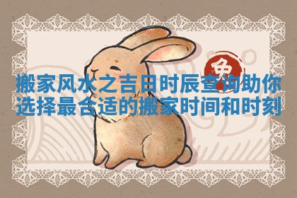 搬家风水之吉日时辰查询助你选择最合适的搬家时间和时刻