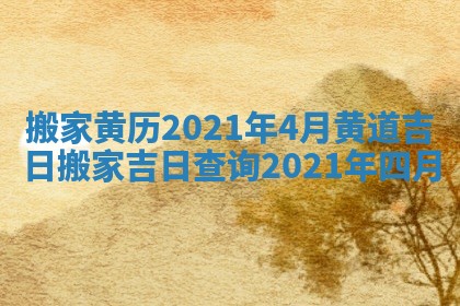 搬家黄历2021年4月黄道吉日 搬家吉日查询2021年四月