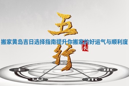 搬家黄岛吉日选择指南提升你搬家的好运气与顺利度