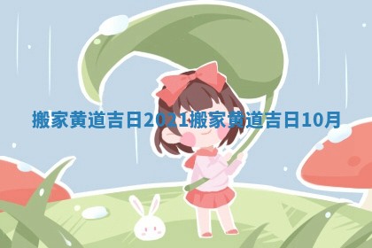 搬家黄道吉日 2021_搬家黄道吉日10月