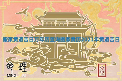 搬家黄道吉日万年历查询_搬家黄历2021年黄道吉日