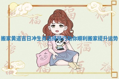 搬家黄道吉日冲生肖选择技巧助你顺利搬家提升运势