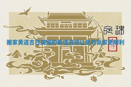 搬家黄道吉日属猴的最佳选择让你的新家更顺利