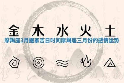 摩羯座3月搬家吉日时间 摩羯座三月份的感情运势 摩羯座3月搬家吉日时间 摩羯座三月份的感情运势