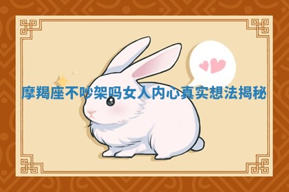 摩羯座不吵架吗 女人内心真实想法揭秘 摩羯座不吵架吗 女人内心真实想法揭秘