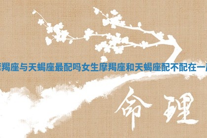 摩羯座与天蝎座最配吗女生_摩羯座和天蝎座配不配在一起