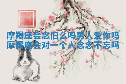 摩羯座会念旧么吗男人爱你吗_摩羯座会对一个人念念不忘吗 摩羯座会念旧么吗男人爱你吗_摩羯座会对一个人念念不忘吗