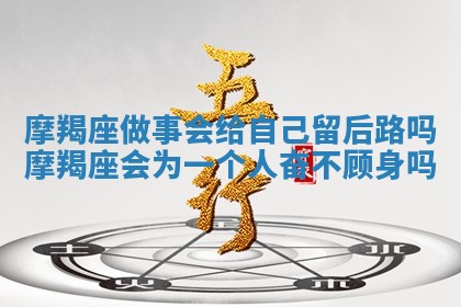 摩羯座做事会给自己留后路吗 摩羯座会为一个人奋不顾身吗