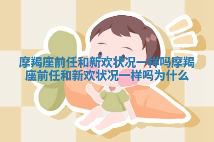 摩羯座前任和新欢状况一样吗_摩羯座前任和新欢状况一样吗为什么