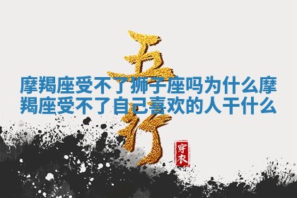 摩羯座受不了狮子座吗为什么 摩羯座受不了自己喜欢的人干什么