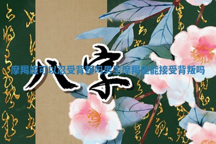 摩羯座可以忍受背叛吗男生_摩羯座能接受背叛吗