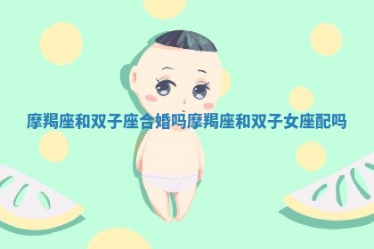 摩羯座和双子座合婚吗_摩羯座和双子女座配吗 摩羯座和双子座合婚吗_摩羯座和双子女座配吗