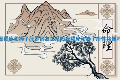 摩羯座和狮子座是宿友关系吗_摩羯座和狮子座性格像吗