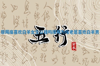 摩羯座喜欢白羊女生认错吗 摩羯为啥老是喜欢白羊男 摩羯座喜欢白羊女生认错吗 摩羯为啥老是喜欢白羊男