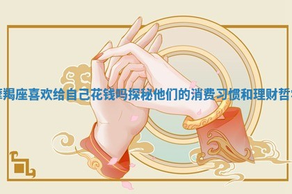 摩羯座喜欢给自己花钱吗探秘他们的消费习惯和理财哲学 摩羯座喜欢给自己花钱吗探秘他们的消费习惯和理财哲学