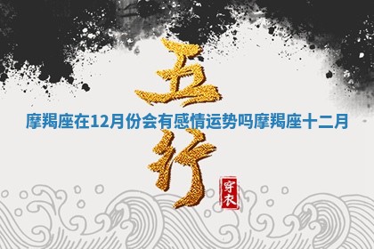 摩羯座在12月份会有感情运势吗 摩羯座十二月