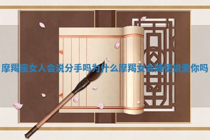 摩羯座女人会说分手吗为什么 摩羯女会随便说爱你吗