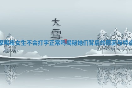 摩羯座女生不会打字正常吗揭秘她们背后的原因与特点