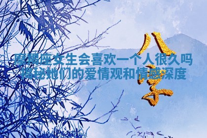 摩羯座女生会喜欢一个人很久吗揭秘她们的爱情观和情感深度