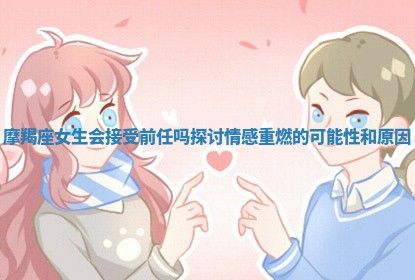 摩羯座女生会接受前任吗探讨情感重燃的可能性和原因