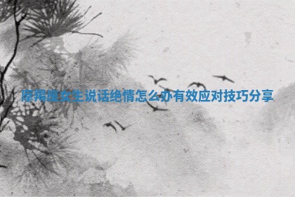 摩羯座女生说话绝情怎么办有效应对技巧分享