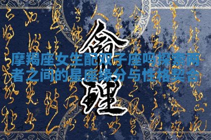 摩羯座女生配双子座吗探索两者之间的星座缘分与性格契合