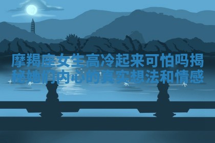 摩羯座女生高冷起来可怕吗揭秘她们内心的真实想法和情感