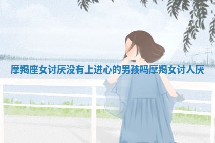 摩羯座女讨厌没有上进心的男孩吗_摩羯女讨人厌 摩羯座女讨厌没有上进心的男孩吗_摩羯女讨人厌