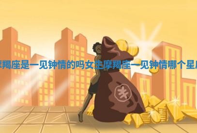 摩羯座是一见钟情的吗女生 摩羯座一见钟情哪个星座