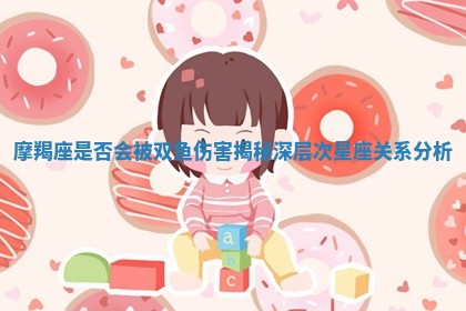 摩羯座是否会被双鱼伤害揭秘深层次星座关系分析 摩羯座是否会被双鱼伤害揭秘深层次星座关系分析