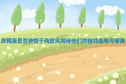 摩羯座是否钟情于纯欲风揭秘他们的独特品味与审美