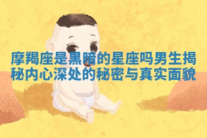 摩羯座是黑暗的星座吗男生揭秘内心深处的秘密与真实面貌