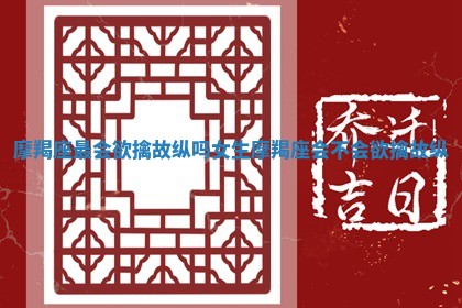 摩羯座最会欲擒故纵吗女生 摩羯座会不会欲擒故纵 摩羯座最会欲擒故纵吗女生 摩羯座会不会欲擒故纵