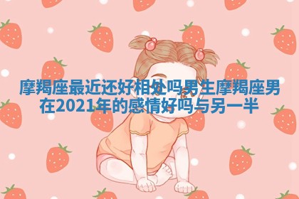 摩羯座最近还好相处吗男生 摩羯座男在2021年的感情好吗与另一半
