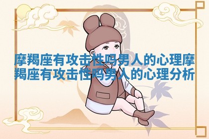 摩羯座有攻击性吗男人的心理_摩羯座有攻击性吗男人的心理分析