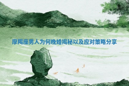 摩羯座男人为何晚婚揭秘以及应对策略分享