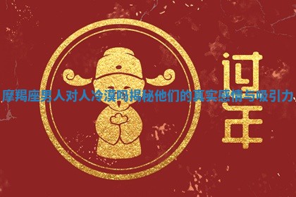 摩羯座男人对人冷漠吗揭秘他们的真实感情与吸引力