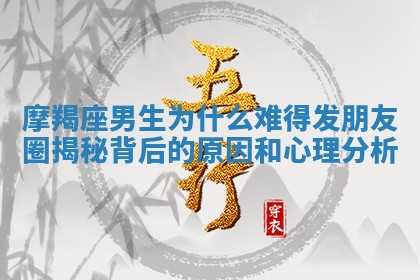 摩羯座男生为什么难得发朋友圈揭秘背后的原因和心理分析 摩羯座男生为什么难得发朋友圈揭秘背后的原因和心理分析