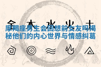 摩羯座男生会回想前女友吗 揭秘他们的内心世界与情感纠葛 摩羯座男生会回想前女友吗 揭秘他们的内心世界与情感纠葛