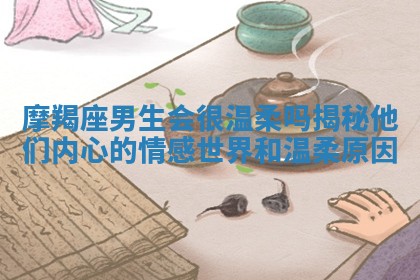摩羯座男生会很温柔吗揭秘他们内心的情感世界和温柔原因