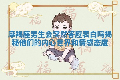 摩羯座男生会突然答应表白吗揭秘他们的内心世界和情感态度 摩羯座男生会突然答应表白吗揭秘他们的内心世界和情感态度